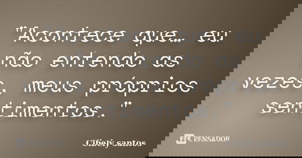 "Acontece que… eu não entendo as vezes, meus próprios sentimentos."... Frase de Cibely santos.