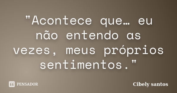 "Acontece que… eu não entendo as vezes, meus próprios sentimentos."... Frase de Cibely santos.