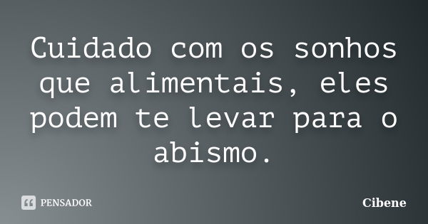 Cuidado com os sonhos que alimentais, eles podem te levar para o abismo.... Frase de Cibene.