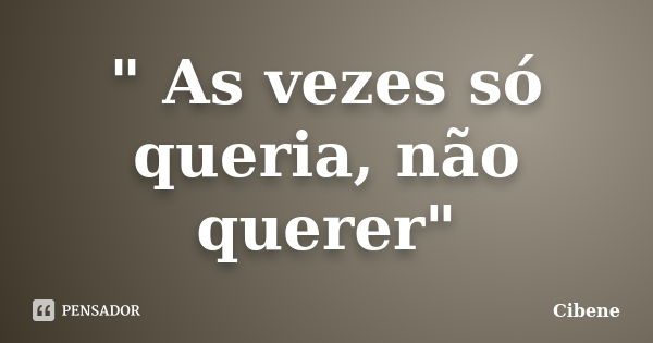 " As vezes só queria, não querer"... Frase de Cibene.