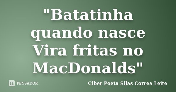 "Batatinha quando nasce Vira fritas no MacDonalds"... Frase de Ciber Poeta Silas Correa Leite.