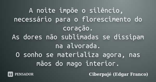 A noite impõe o silêncio, necessário para o florescimento do coração. As dores não sublimadas se dissipam na alvorada. O sonho se materializa agora, nas mãos do... Frase de Ciberpajé (Edgar Franco).