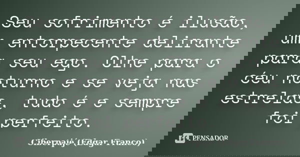 Seu sofrimento é ilusão, um entorpecente delirante para seu ego. Olhe para o céu noturno e se veja nas estrelas, tudo é e sempre foi perfeito.... Frase de Ciberpajé (Edgar Franco).