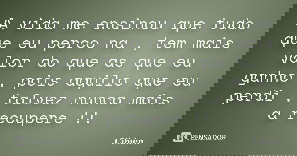 A vida me ensinou que tudo que eu perco na , tem mais valor do que as que eu ganho , pois aquilo que eu perdi , talvez nunca mais a recupere !!... Frase de Cibien.