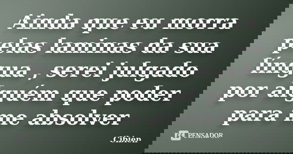 Ainda que eu morra pelas laminas da sua língua , serei julgado por alguém que poder para me absolver... Frase de cibien.
