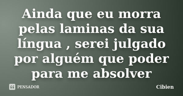 Ainda que eu morra pelas laminas da sua língua , serei julgado por alguém que poder para me absolver... Frase de cibien.