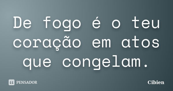 De fogo é o teu coração em atos que congelam.... Frase de cibien.