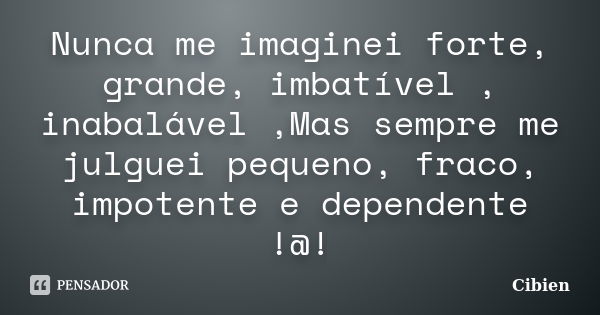 Nunca me imaginei forte, grande, imbatível , inabalável ,Mas sempre me julguei pequeno, fraco, impotente e dependente !@!... Frase de Cibien.