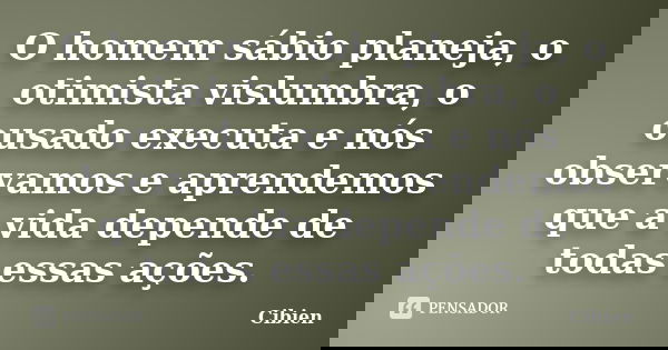O homem sábio planeja, o otimista vislumbra, o ousado executa e nós observamos e aprendemos que a vida depende de todas essas ações.... Frase de cibien.