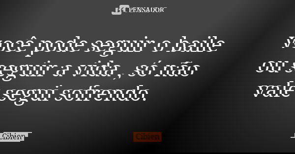 você pode seguir o baile ou seguir a vida , só não vale segui sofrendo.... Frase de cibien.