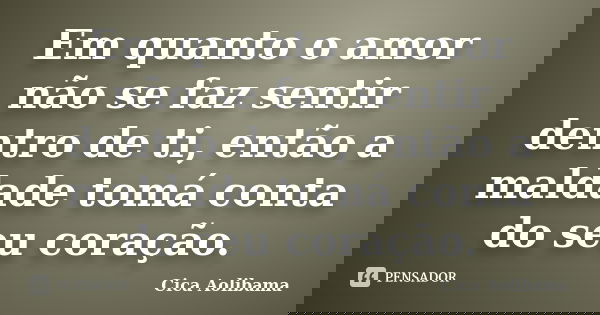 Em quanto o amor não se faz sentir dentro de ti, então a maldade tomá conta do seu coração.... Frase de Cica Aolibama.