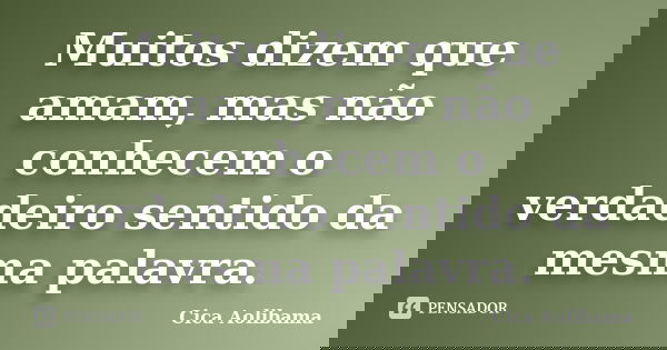 Muitos dizem que amam, mas não conhecem o verdadeiro sentido da mesma palavra.... Frase de Cica Aolibama.