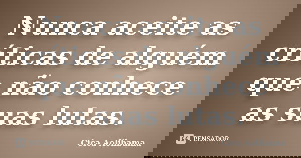 Nunca aceite as críticas de alguém que não conhece as suas lutas.... Frase de Cica Aolibama.
