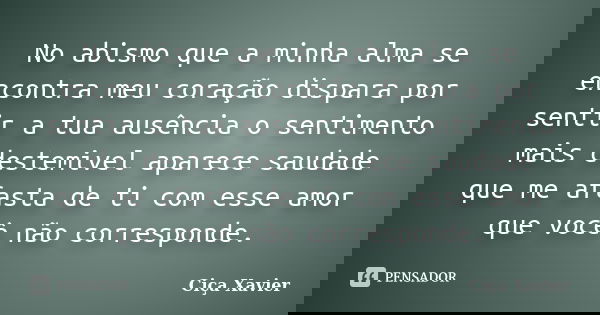 No abismo que a minha alma se encontra meu coração dispara por sentir a tua ausência o sentimento mais destemivel aparece saudade que me afasta de ti com esse a... Frase de Ciça Xavier.