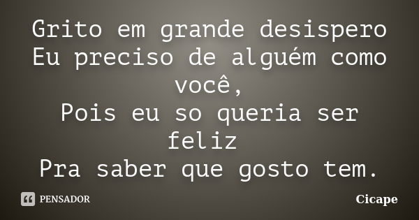 Grito em grande desispero Eu preciso de alguém como você, Pois eu so queria ser feliz Pra saber que gosto tem.... Frase de Cicape.