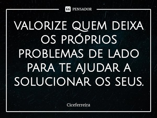 ⁠valorize quem deixa os próprios problemas de lado para te ajudar a solucionar os seus.... Frase de Ciceferreira.