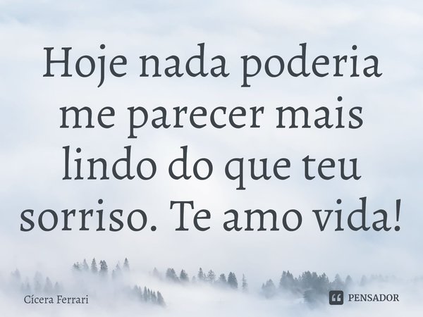 ⁠Hoje nada poderia me parecer mais lindo do que teu sorriso. Te amo vida!... Frase de Cícera Ferrari.