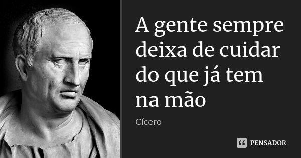 A gente sempre deixa de cuidar do que já tem na mão... Frase de Cícero.