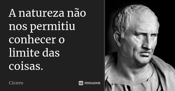 A natureza não nos permitiu conhecer o limite das coisas.... Frase de Cícero.