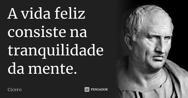 A vida feliz consiste na tranquilidade da mente.... Frase de Cícero.