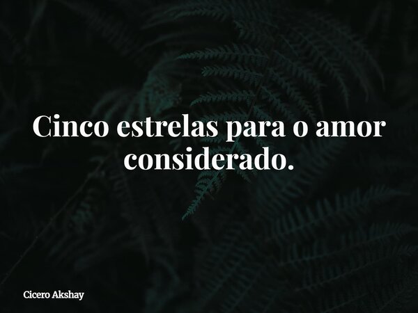 ⁠Cinco estrelas para o amor considerado.... Frase de Cicero Akshay.