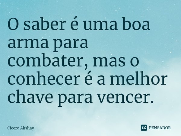 O saber é uma boa arma para combater, mas o conhecer é a melhor chave para vencer.... Frase de Cicero Akshay.