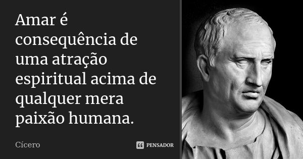 Amar é consequência de uma atração espiritual acima de qualquer mera paixão humana.... Frase de Cícero.