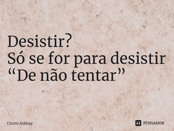 ⁠Desistir? Só se for para desistir “De não tentar”... Frase de Cicero Askhay.