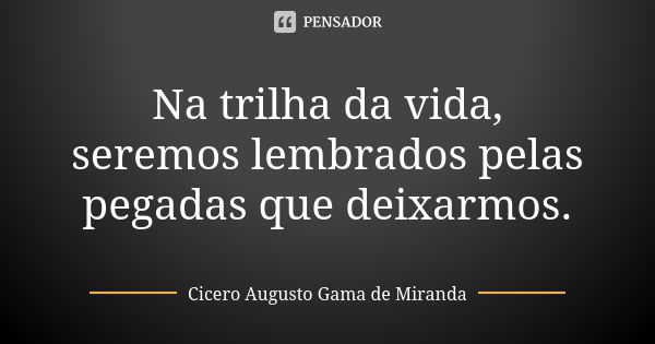 Na trilha da vida, seremos lembrados pelas pegadas que deixarmos.... Frase de Cícero Augusto Gama de Miranda.