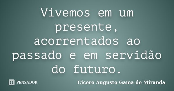 Vivemos em um presente, acorrentados ao passado e em servidão do futuro.... Frase de Cicero Augusto Gama de Miranda.