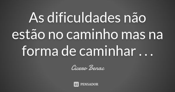 As dificuldades não estão no caminho mas na forma de caminhar . . .... Frase de Cicero Benac.