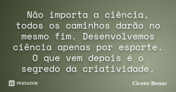 Não importa a ciência, todos os caminhos darão no mesmo fim. Desenvolvemos ciência apenas por esporte. O que vem depois é o segredo da criatividade.... Frase de Cicero Benac.