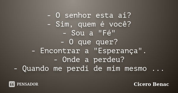 - O senhor esta aí? - Sim, quem é você? - Sou a "Fé" - O que quer? - Encontrar a "Esperança". - Onde a perdeu? - Quando me perdi de mim mesm... Frase de Cicero Benac.