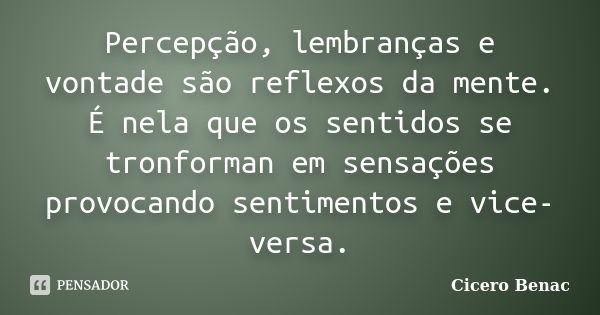 Percepção, lembranças e vontade são reflexos da mente. É nela que os sentidos se tronforman em sensações provocando sentimentos e vice-versa.... Frase de Cicero Benac.