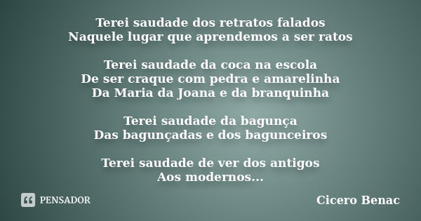 Terei saudade dos retratos falados Naquele lugar que aprendemos a ser ratos Terei saudade da coca na escola De ser craque com pedra e amarelinha Da Maria da Joa... Frase de Cicero Benac.