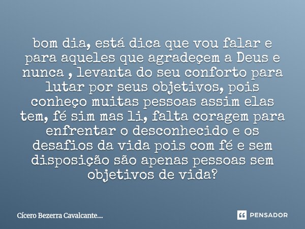 bom dia, está dica que vou falar e para aqueles que agradeçem a Deus e nunca , levanta do seu conforto para lutar por seus objetivos, pois conheço muitas pesso... Frase de Cícero Bezerra Cavalcante.....