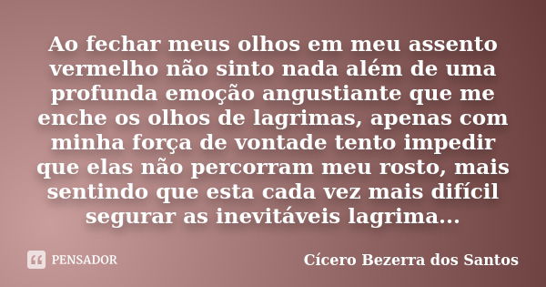 Ao fechar meus olhos em meu assento vermelho não sinto nada além de uma profunda emoção angustiante que me enche os olhos de lagrimas, apenas com minha força de... Frase de Cícero Bezerra dos Santos.