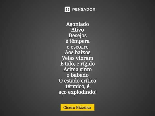 ⁠Agoniado Ativo Desejos é têmpera e escorre Aos baixos Veias vibram É talo, e rígido Acima sinto o babado O estado crítico térmico, é aço explodindo!... Frase de Cicero Bizzuka.