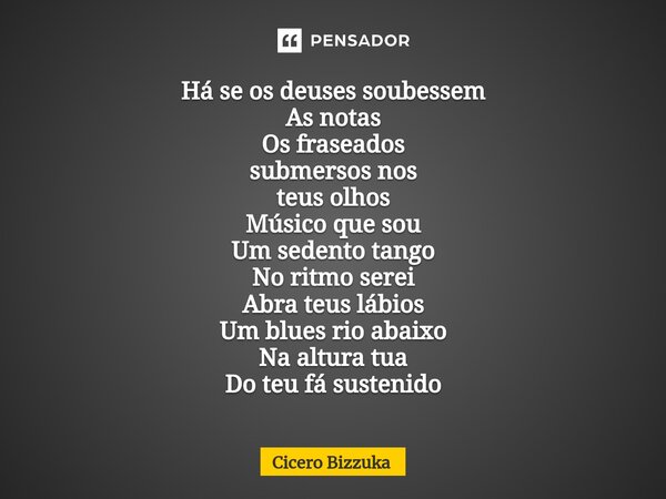 ⁠Há se os deuses soubessem As notas Os fraseados submersos nos teus olhos Músico que sou Um sedento tango No ritmo serei Abra teus lábios Um blues rio abaixo Na... Frase de Cicero Bizzuka.