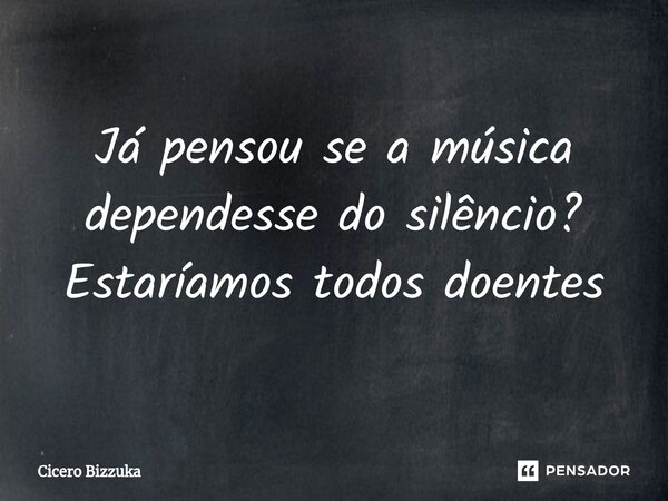 Já pensou se a música dependesse do silêncio?⁠ Estaríamos todos doentes... Frase de Cicero Bizzuka.