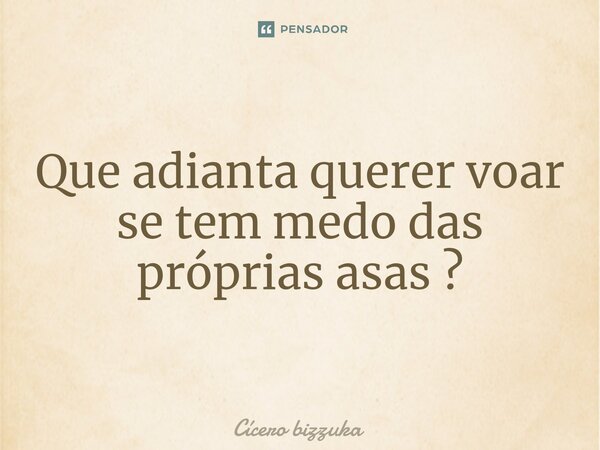 ⁠Que adianta querer voar se tem medo das próprias asas ?... Frase de Cicero Bizzuka.