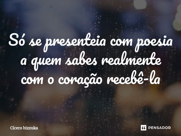 ⁠Só se presenteia com poesia a quem sabes realmente com o coração recebê-la... Frase de Cicero Bizzuka.