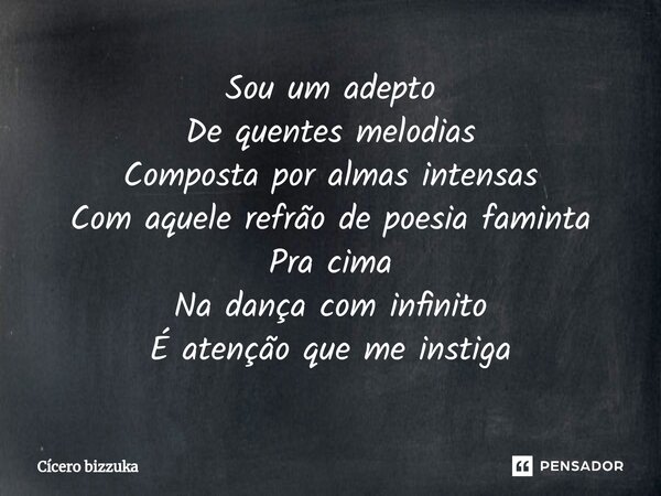 ⁠Sou um adepto De quentes melodias Composta por almas intensas Com aquele refrão de poesia faminta Pra cima Na dança com infinito É atenção que me instiga... Frase de Cicero Bizzuka.