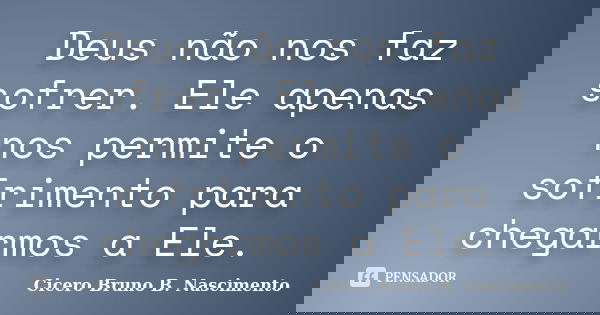 Deus não nos faz sofrer. Ele apenas nos permite o sofrimento para chegarmos a Ele.... Frase de Cicero Bruno B. Nascimento.