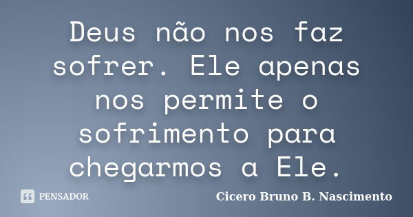 Deus não nos faz sofrer. Ele apenas nos permite o sofrimento para chegarmos a Ele.... Frase de Cicero Bruno B. Nascimento.