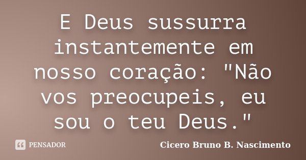 E Deus sussurra instantemente em nosso coração: "Não vos preocupeis, eu sou o teu Deus."... Frase de Cicero Bruno B. Nascimento.