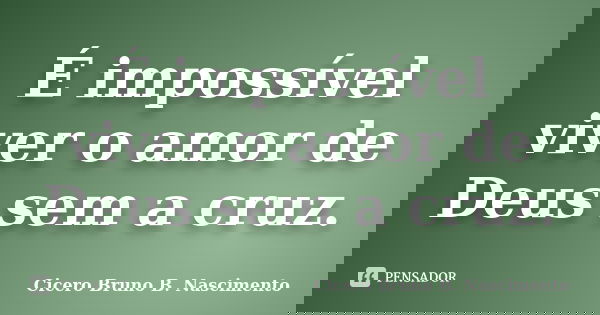 É impossível viver o amor de Deus sem a cruz.... Frase de Cicero Bruno B. Nascimento.