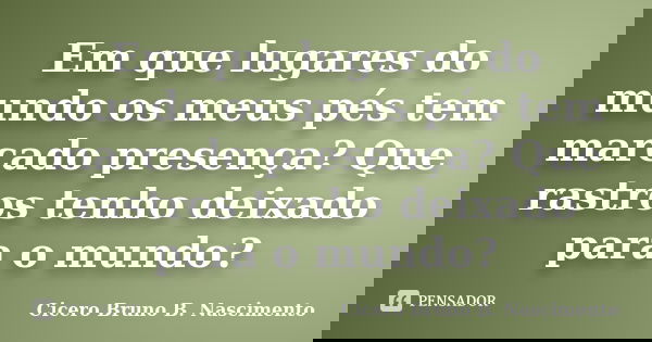 Em que lugares do mundo os meus pés tem marcado presença? Que rastros tenho deixado para o mundo?... Frase de Cicero Bruno B. Nascimento.