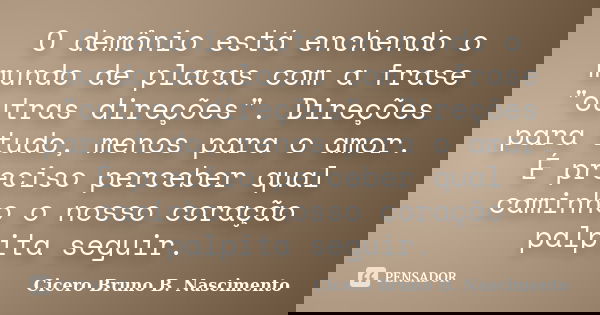 O demônio está enchendo o mundo de placas com a frase "outras direções". Direções para tudo, menos para o amor. É preciso perceber qual caminho o noss... Frase de Cicero Bruno B. Nascimento.