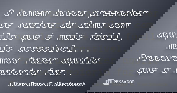 O homem busca preencher os vazios da alma com aquilo que é mais fácil, mais acessível... Procuramos fazer aquilo que a maioria faz..... Frase de Cicero Bruno B. Nascimento.